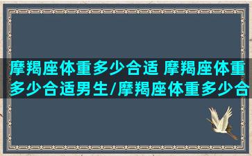 摩羯座体重多少合适 摩羯座体重多少合适男生/摩羯座体重多少合适 摩羯座体重多少合适男生-我的网站